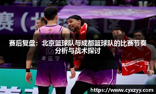 赛后复盘：北京篮球队与成都篮球队的比赛节奏分析与战术探讨