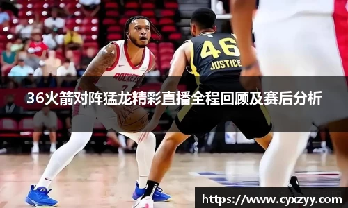 36火箭对阵猛龙精彩直播全程回顾及赛后分析