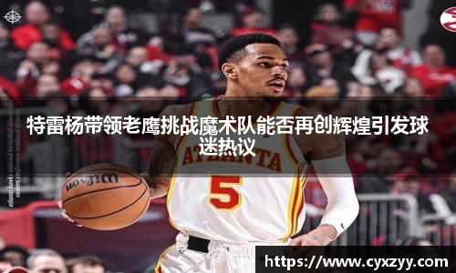 特雷杨带领老鹰挑战魔术队能否再创辉煌引发球迷热议