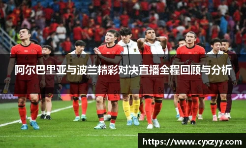 阿尔巴里亚与波兰精彩对决直播全程回顾与分析